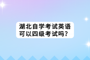 湖北自学考试英语可以四级考试吗？