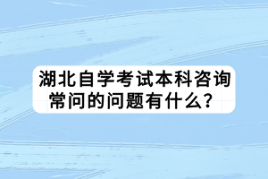 湖北自学考试本科咨询常问的问题有什么？