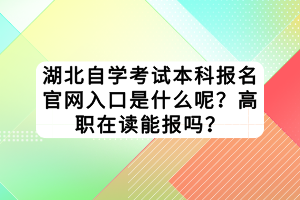 湖北自学考试本科报名官网入口是什么呢？高职在读能报吗？