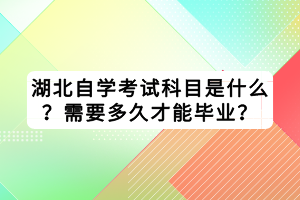 湖北自学考试科目是什么？需要多久才能毕业？