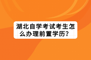 湖北自学考试考生怎么办理前置学历？