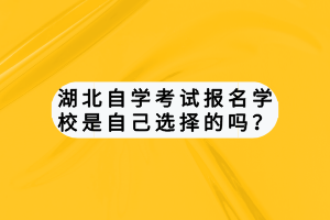湖北自学考试报名学校是自己选择的吗？