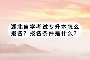 湖北自学考试专升本怎么报名？报名条件是什么？