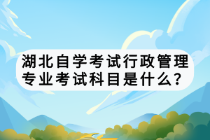 湖北自学考试行政管理专业考试科目是什么？