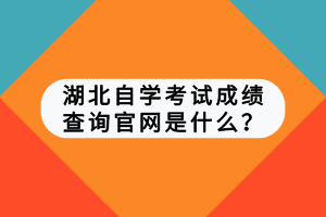 湖北自学考试成绩查询官网是什么？