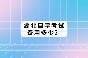 湖北自学考试费用多少？