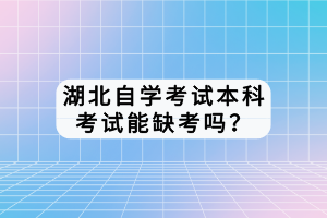 湖北自学考试本科考试能缺考吗？