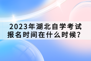 2023年湖北自学考试报名时间在什么时候？