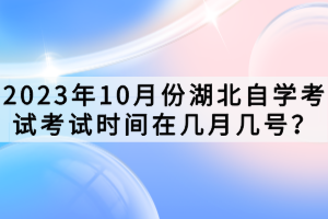 2023年10月份湖北自学考试考试时间在几月几号？