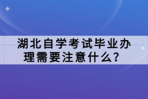 湖北自学考试毕业办理需要注意什么？