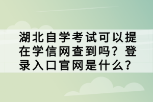 湖北自学考试可以提在学信网查到吗？登录入口官网是什么？