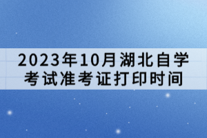 2023年10月湖北自学考试准考证打印时间