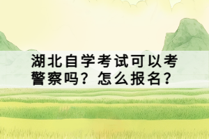 湖北自学考试可以考警察吗？怎么报名？