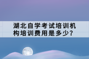 湖北自学考试培训机构培训费用是多少？