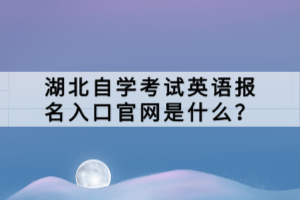 湖北自学考试英语报名入口官网是什么？