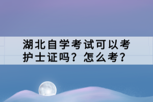 湖北自学考试可以考护士证吗？怎么考？