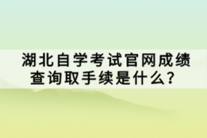 湖北自学考试官网成绩查询取手续是什么？