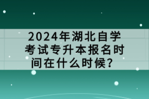 2024年湖北自学考试专升本报名时间在什么时候？