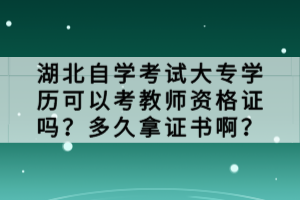 湖北自学考试大专学历可以考教师资格证吗？多久拿证书啊？