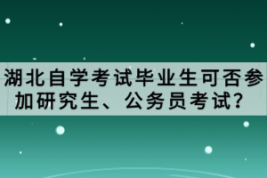 湖北自学考试毕业生可否参加研究生、公务员考试？