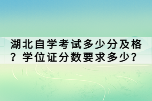 湖北自学考试多少分及格？学位证分数要求多少？