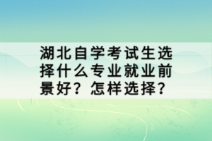 湖北自学考试生选择什么专业就业前景好？怎样选择？