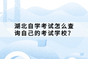 湖北自学考试怎么查询自己的考试学校？