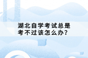湖北自学考试总是考不过该怎么办?