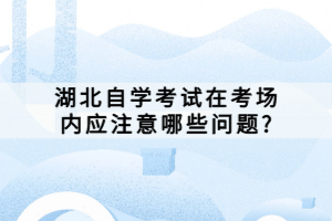 湖北自学考试在考场内应注意哪些问题?