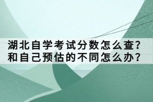 湖北自学考试分数怎么查？和自己预估的不同怎么办？