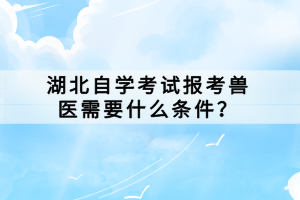 湖北自学考试报考兽医需要什么条件？