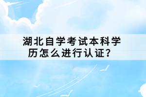 湖北自学考试本科学历怎么进行认证？