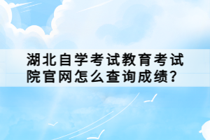 湖北自学考试教育考试院官网怎么查询成绩？
