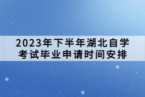 2023年下半年湖北自学考试毕业申请时间安排