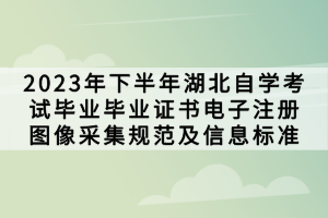 2023年下半年湖北自学考试毕业毕业证书电子注册图像采集规范及信息标准