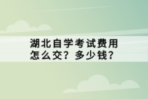 湖北自学考试费用怎么交？多少钱？