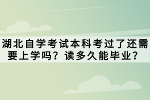 湖北自学考试本科考过了还需要上学吗？读多久能毕业？