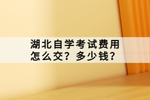 湖北自学考试费用怎么交？多少钱？