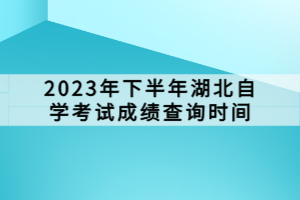 2023年下半年湖北自学考试成绩查询时间