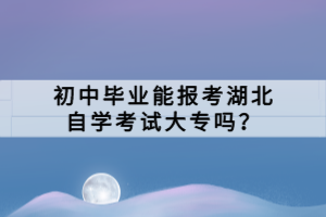 初中毕业能报考湖北自学考试大专吗？