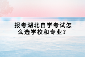 报考湖北自学考试怎么选学校和专业? 报考湖北自学考试怎么选学校和专业?