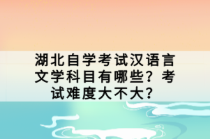 湖北自学考试汉语言文学科目有哪些？考试难度大不大？