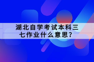 湖北自学考试本科三七作业什么意思？