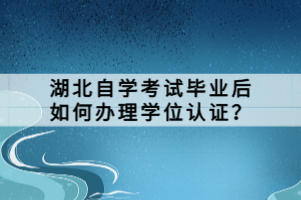 湖北自学考试毕业后如何办理学位认证？