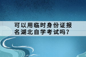 可以用临时身份证报名湖北自学考试吗？