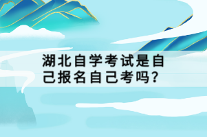 湖北自学考试是自己报名自己考吗？