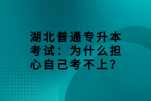 湖北普通专升本考试：为什么担心自己考不上？