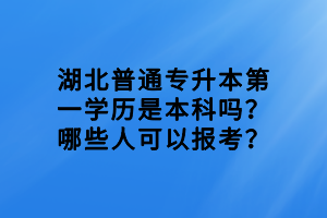 湖北普通专升本第一学历是本科吗？哪些人可以报考？