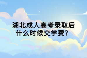 湖北成人高考录取后什么时候交学费？