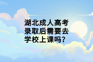 湖北成人高考录取后需要去学校上课吗？